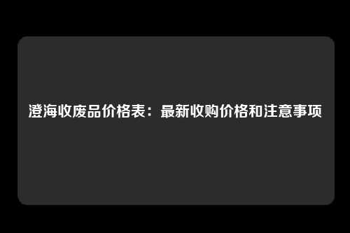 澄海收废品价格表：最新收购价格和注意事项