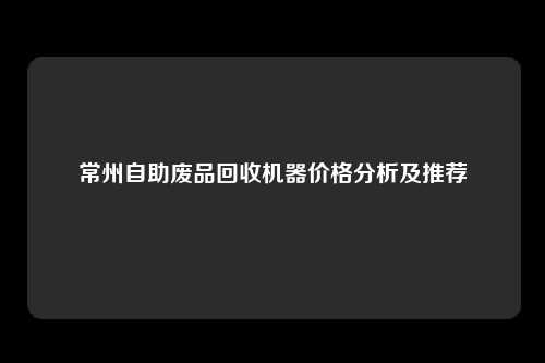 常州自助废品回收机器价格分析及推荐