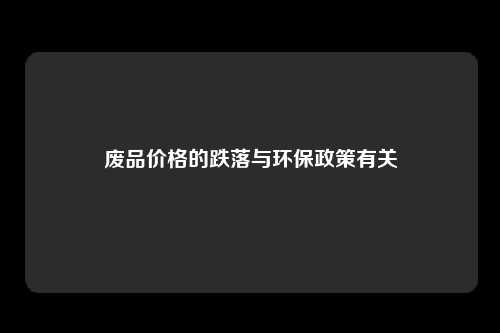 废品价格的跌落与环保政策有关