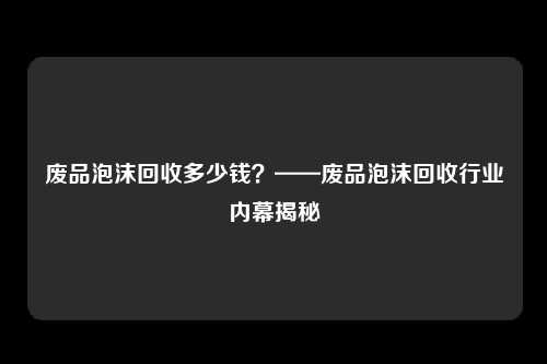 废品泡沫回收多少钱？——废品泡沫回收行业内幕揭秘