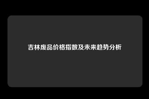 吉林废品价格指数及未来趋势分析