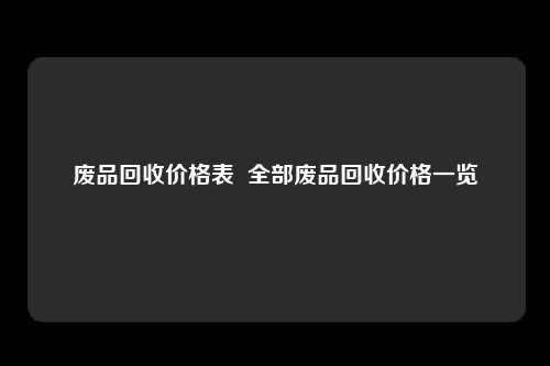 废品回收价格表  全部废品回收价格一览