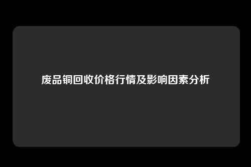 废品铜回收价格行情及影响因素分析