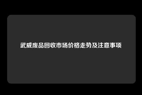 武威废品回收市场价格走势及注意事项