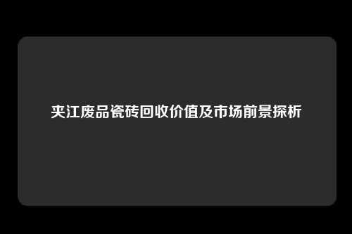 夹江废品瓷砖回收价值及市场前景探析