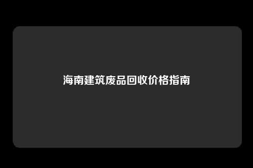 海南建筑废品回收价格指南