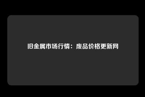 旧金属市场行情：废品价格更新网