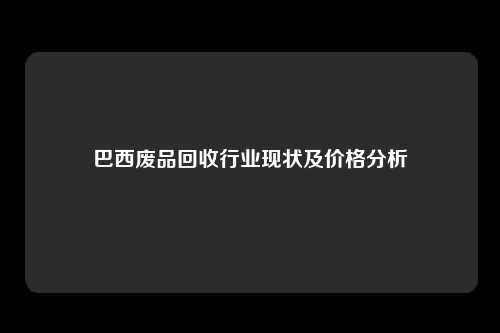 巴西废品回收行业现状及价格分析