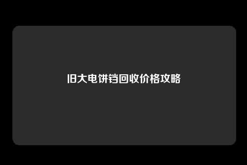 旧大电饼铛回收价格攻略