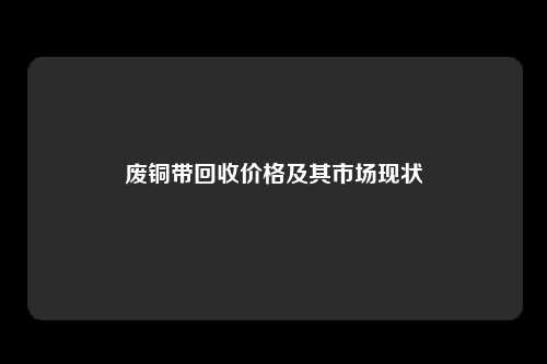 废铜带回收价格及其市场现状