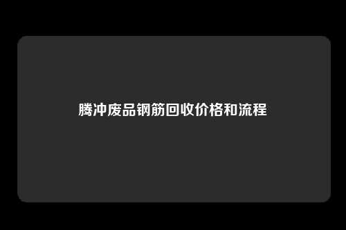 腾冲废品钢筋回收价格和流程