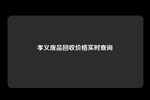 孝义废品回收价格实时查询