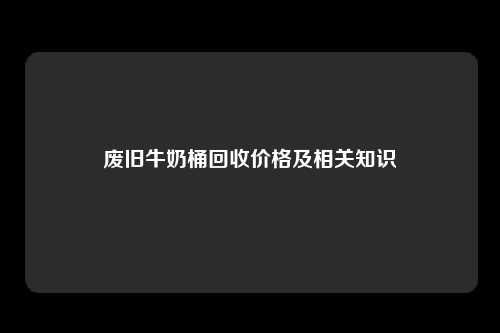 废旧牛奶桶回收价格及相关知识