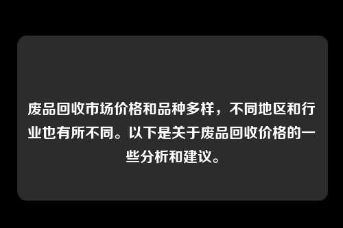 废品回收市场价格和品种多样，不同地区和行业也有所不同。以下是关于废品回收价格的一些分析和建议。