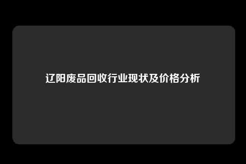 辽阳废品回收行业现状及价格分析