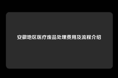 安徽地区医疗废品处理费用及流程介绍