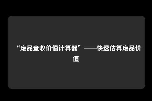 “废品查收价值计算器”——快速估算废品价值