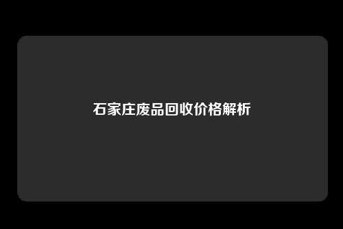 石家庄废品回收价格解析