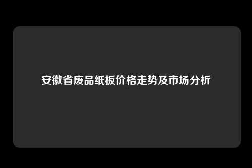 安徽省废品纸板价格走势及市场分析