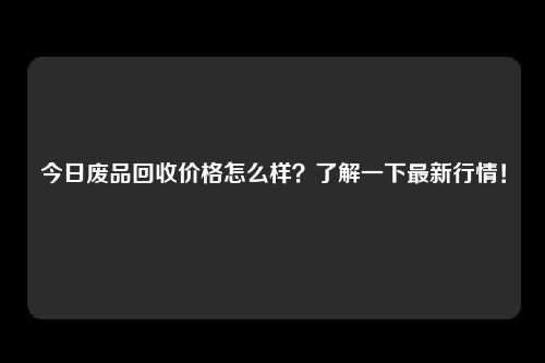 今日废品回收价格怎么样？了解一下最新行情！