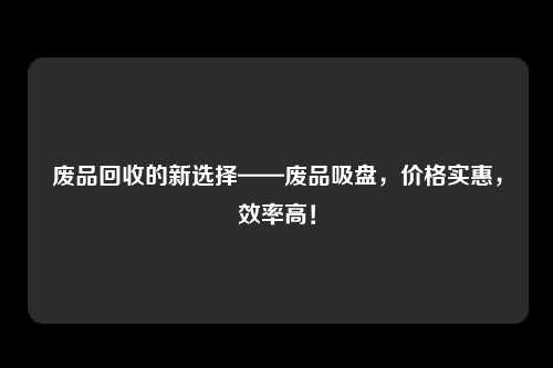 废品回收的新选择——废品吸盘，价格实惠，效率高！