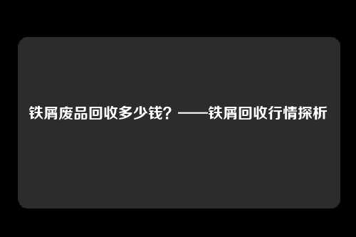 铁屑废品回收多少钱？——铁屑回收行情探析