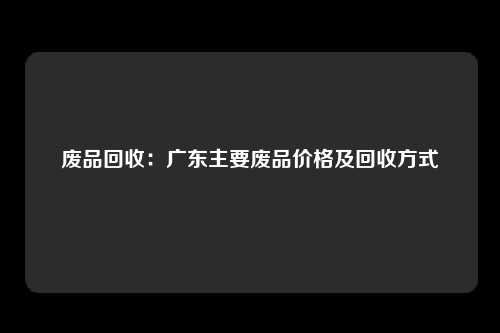 废品回收：广东主要废品价格及回收方式