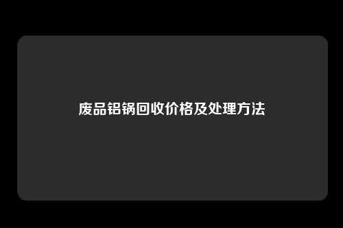 废品铝锅回收价格及处理方法