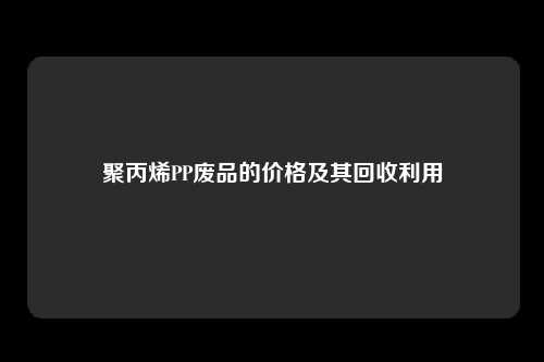 聚丙烯PP废品的价格及其回收利用