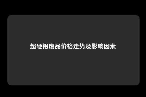 超硬铝废品价格走势及影响因素