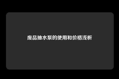 废品抽水泵的使用和价格浅析