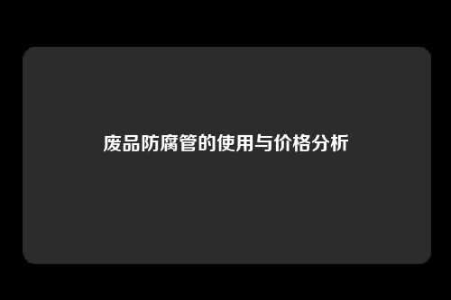 废品防腐管的使用与价格分析