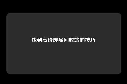 找到高价废品回收站的技巧