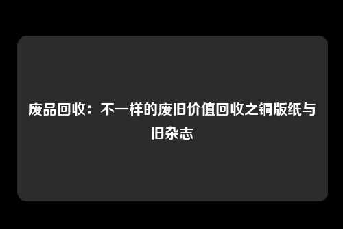 废品回收：不一样的废旧价值回收之铜版纸与旧杂志