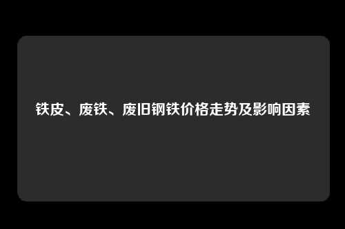 铁皮、废铁、废旧钢铁价格走势及影响因素