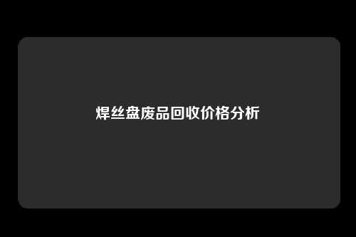 焊丝盘废品回收价格分析