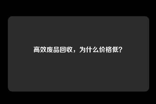 高效废品回收，为什么价格低？