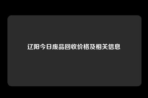 辽阳今日废品回收价格及相关信息