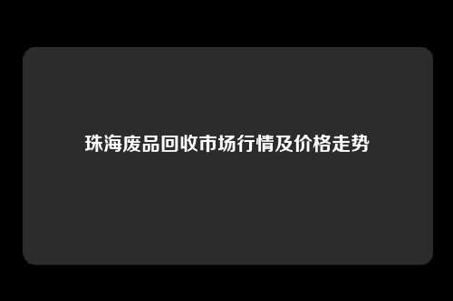 珠海废品回收市场行情及价格走势