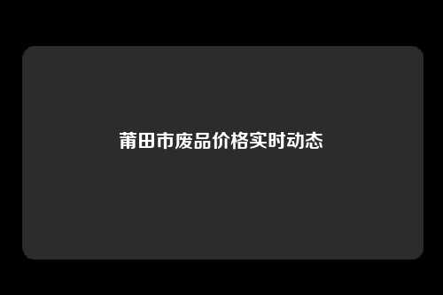 莆田市废品价格实时动态