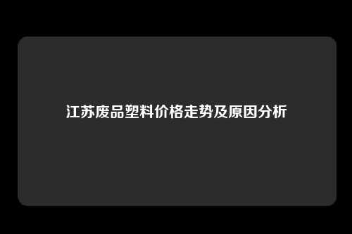 江苏废品塑料价格走势及原因分析