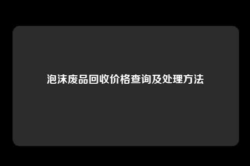 泡沫废品回收价格查询及处理方法