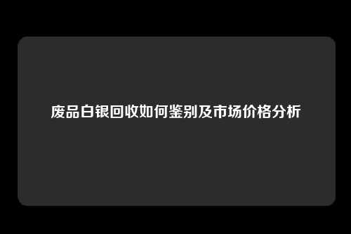 废品白银回收如何鉴别及市场价格分析