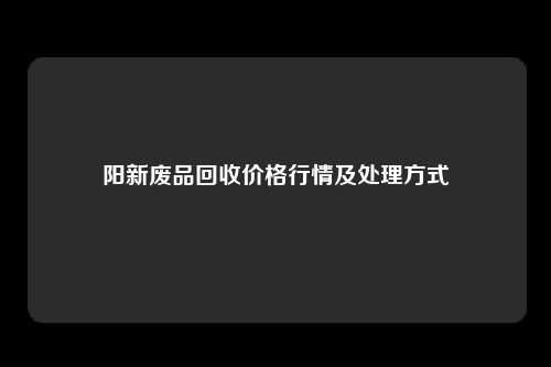 阳新废品回收价格行情及处理方式