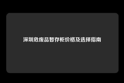 深圳危废品暂存柜价格及选择指南