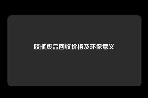 胶瓶废品回收价格及环保意义