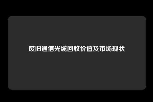 废旧通信光缆回收价值及市场现状