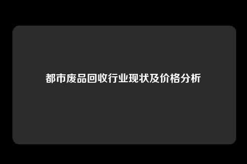 都市废品回收行业现状及价格分析