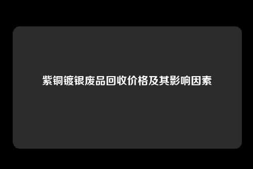 紫铜镀银废品回收价格及其影响因素