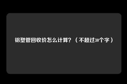 铝塑管回收价怎么计算？（不超过30个字）